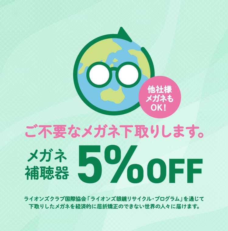 ご不用なメガネ下取りします。メガネ補聴器5%OFF。（他社様メガネもOK！）ライオンズクラブ国際協会「ライオンズ眼鏡「ライオンズリサイクル・プログラム」を通じて下取りしたメガネを経済的に屈折矯正できない世界の人々に届けます。